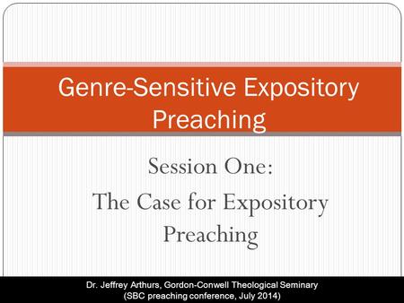 Session One: The Case for Expository Preaching Genre-Sensitive Expository Preaching Dr. Jeffrey Arthurs, Gordon-Conwell Theological Seminary (SBC preaching.