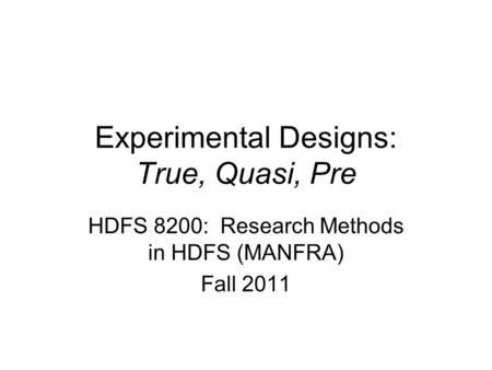 Experimental Designs: True, Quasi, Pre HDFS 8200: Research Methods in HDFS (MANFRA) Fall 2011.