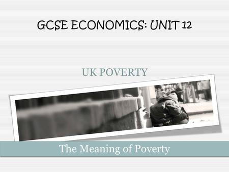 GCSE ECONOMICS: UNIT 12 UK POVERTY The Meaning of Poverty.