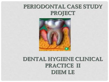 PERIODONTAL CASE STUDY PROJECT DENTAL HYGIENE CLINICAL PRACTICE II DIEM LE.