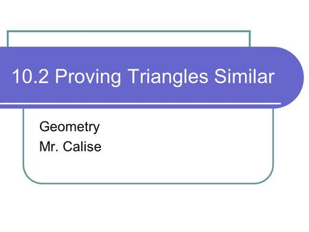 10.2 Proving Triangles Similar Geometry Mr. Calise.