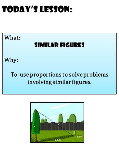 Today’s Lesson: What: similar Figures Why: To use proportions to solve problems involving similar figures. What: similar Figures Why: To use proportions.