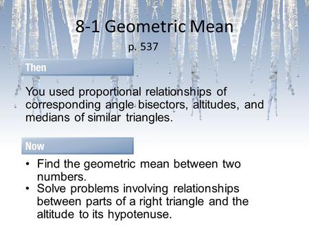 8-1 Geometric Mean p. 537 You used proportional relationships of corresponding angle bisectors, altitudes, and medians of similar triangles. Find the geometric.