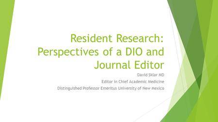Resident Research: Perspectives of a DIO and Journal Editor David Sklar MD Editor in Chief Academic Medicine Distinguished Professor Emeritus University.