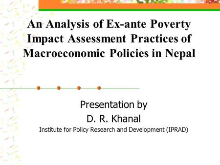 An Analysis of Ex-ante Poverty Impact Assessment Practices of Macroeconomic Policies in Nepal Presentation by D. R. Khanal Institute for Policy Research.