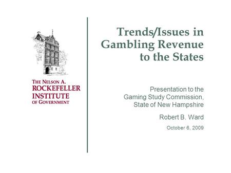 Trends/Issues in Gambling Revenue to the States Presentation to the Gaming Study Commission, State of New Hampshire Robert B. Ward October 6, 2009.