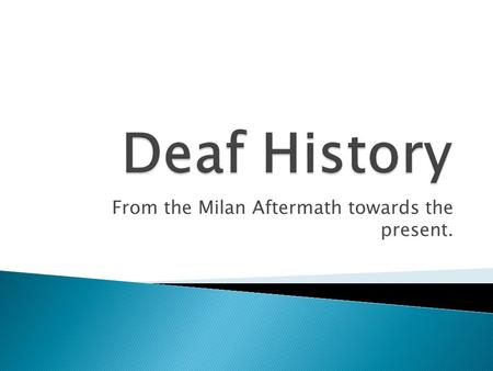 From the Milan Aftermath towards the present..  After the 1880 Milan Convention, the use of sign language declined for the next 10 years.  Many Deaf.