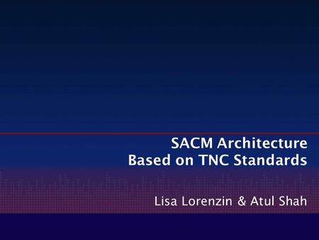 SACM Architecture Based on TNC Standards Lisa Lorenzin & Atul Shah.