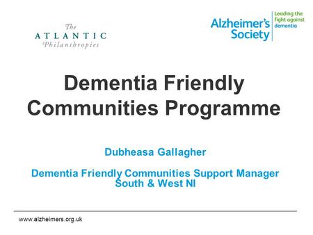 Www.alzheimers.org.uk Dementia Friendly Communities Programme Dubheasa Gallagher Dementia Friendly Communities Support Manager South & West NI.
