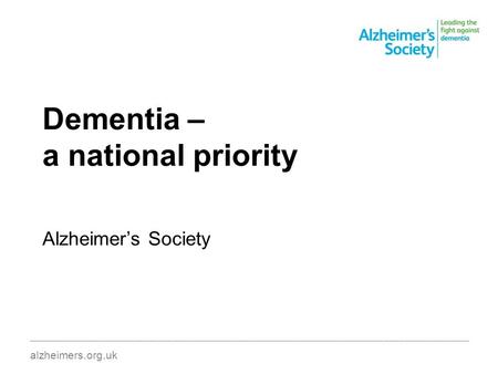 Dementia – a national priority Alzheimer’s Society ________________________________________________________________________________________ alzheimers.org.uk.