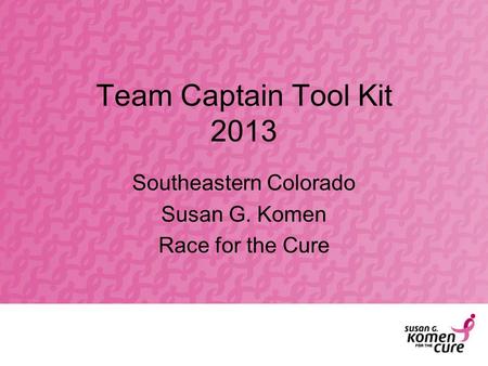Team Captain Tool Kit 2013 Southeastern Colorado Susan G. Komen Race for the Cure.