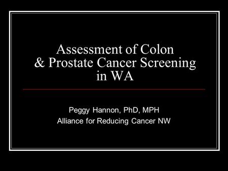 Assessment of Colon & Prostate Cancer Screening in WA Peggy Hannon, PhD, MPH Alliance for Reducing Cancer NW.