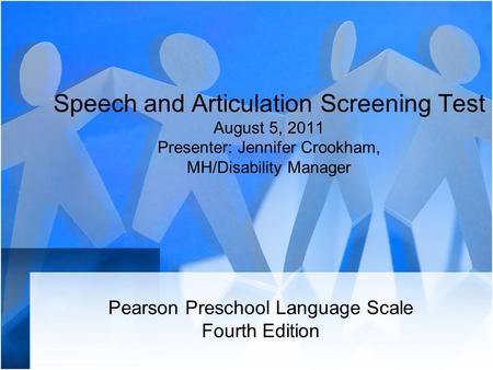 Speech and Articulation Screening Test August 5, 2011 Presenter: Jennifer Crookham, MH/Disability Manager Pearson Preschool Language Scale Fourth Edition.