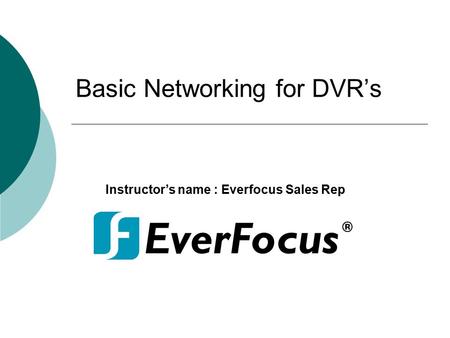 Basic Networking for DVR’s Instructor’s name : Everfocus Sales Rep.