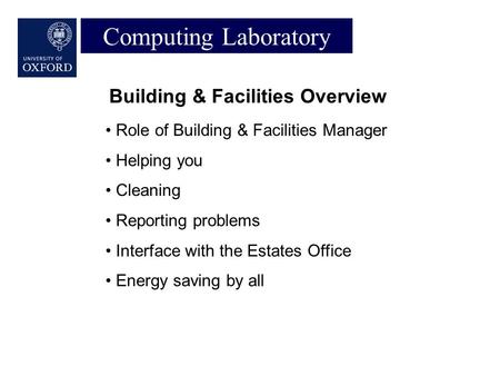 Computing Laboratory Building & Facilities Overview Role of Building & Facilities Manager Helping you Cleaning Reporting problems Interface with the Estates.