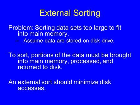 External Sorting Problem: Sorting data sets too large to fit into main memory. –Assume data are stored on disk drive. To sort, portions of the data must.
