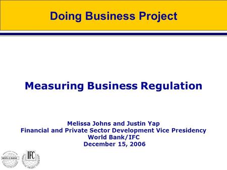 Measuring Business Regulation Melissa Johns and Justin Yap Financial and Private Sector Development Vice Presidency World Bank/IFC December 15, 2006 Doing.