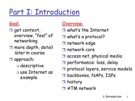 1: Introduction1 Part I: Introduction Goal: r get context, overview, “feel” of networking r more depth, detail later in course r approach: m descriptive.