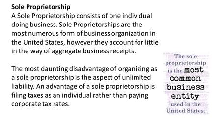 Sole Proprietorship A Sole Proprietorship consists of one individual doing business. Sole Proprietorships are the most numerous form of business organization.