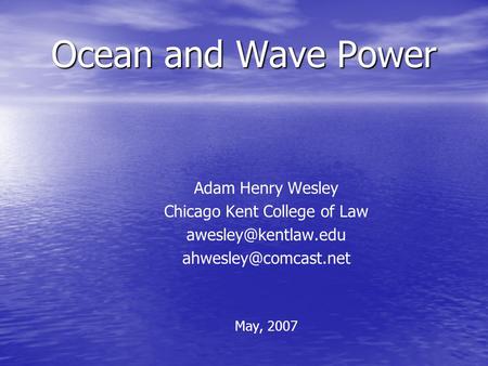 Ocean and Wave Power Adam Henry Wesley Chicago Kent College of Law  May, 2007.