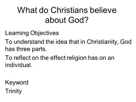 What do Christians believe about God? Learning Objectives To understand the idea that in Christianity, God has three parts. To reflect on the effect religion.