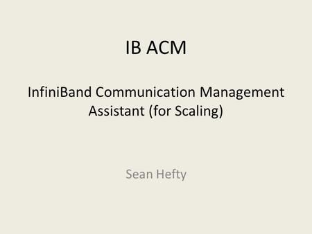 IB ACM InfiniBand Communication Management Assistant (for Scaling) Sean Hefty.
