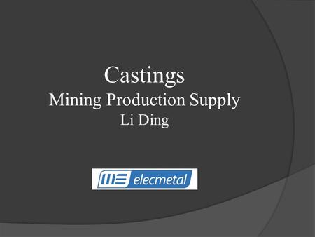 Castings Mining Production Supply Li Ding. Topics: Introduction Background Products – Particular Piece Project I – Time Project Project II – Casting Quenching.