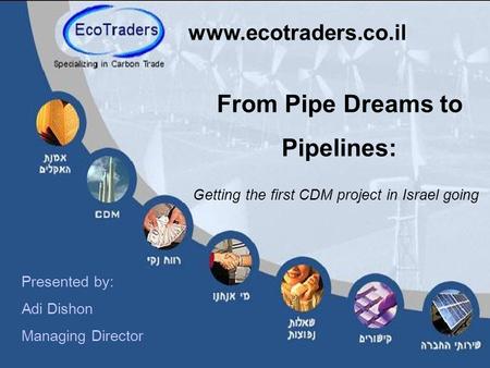 From Pipe Dreams to Pipelines: Getting the first CDM project in Israel going www.ecotraders.co.il Presented by: Adi Dishon Managing Director.
