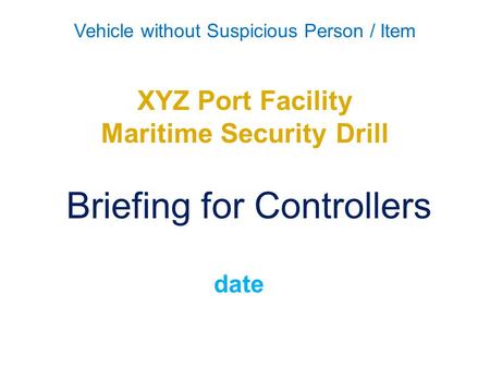 Vehicle without Suspicious Person / Item XYZ Port Facility Maritime Security Drill Briefing for Controllers date.
