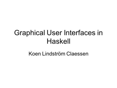 Graphical User Interfaces in Haskell Koen Lindström Claessen.