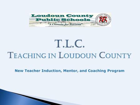 T.L.C. T eaching in L oudoun C ounty New Teacher Induction, Mentor, and Coaching Program.