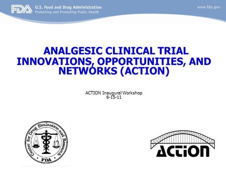 ANALGESIC CLINICAL TRIAL INNOVATIONS, OPPORTUNITIES, AND NETWORKS (ACTION) ACTION Inaugural Workshop 6-15-11.