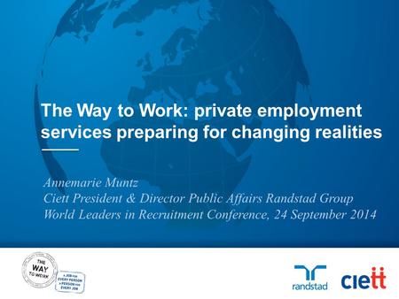 Annemarie Muntz Ciett President & Director Public Affairs Randstad Group World Leaders in Recruitment Conference, 24 September 2014 The Way to Work: private.