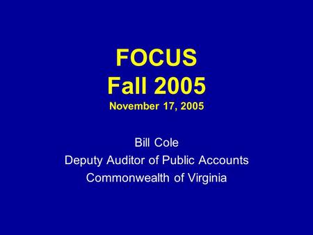 FOCUS Fall 2005 November 17, 2005 Bill Cole Deputy Auditor of Public Accounts Commonwealth of Virginia.