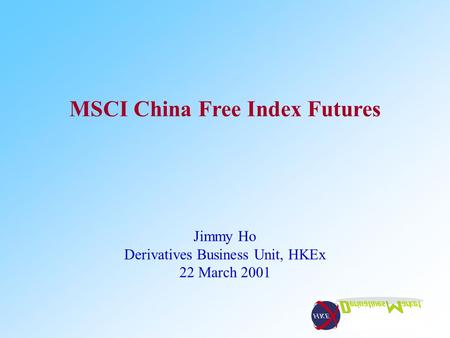 MSCI China Free Index Futures Jimmy Ho Derivatives Business Unit, HKEx 22 March 2001.