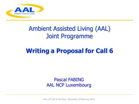 Ambient Assisted Living (AAL) Joint Programme Writing a Proposal for Call 6 Pascal FABING AAL NCP Luxembourg AAL JP Call 6 Info Day – Brussels, 6 February.