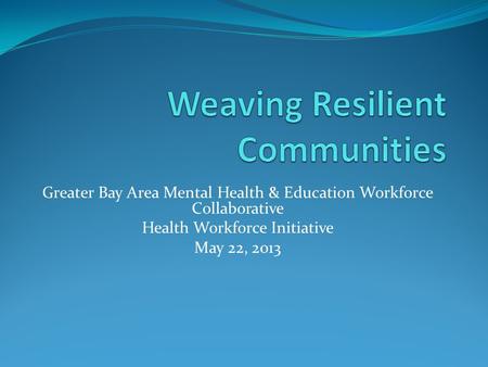 Greater Bay Area Mental Health & Education Workforce Collaborative Health Workforce Initiative May 22, 2013.