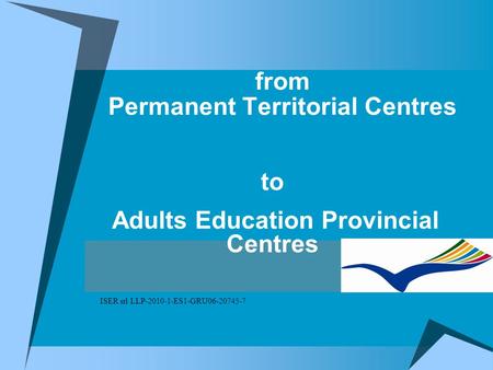 From Permanent Territorial Centres to Adults Education Provincial Centres ISER srl LLP-2010-1-ES1-GRU06-20745-7.