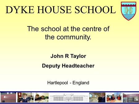 DYKE HOUSE SCHOOL The school at the centre of the community. John R Taylor Deputy Headteacher Hartlepool - England.