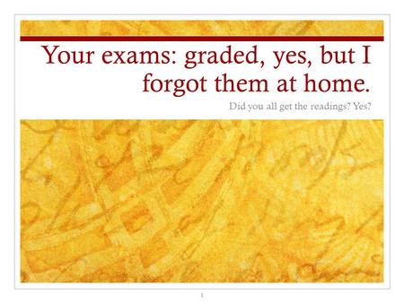 Your exams: graded, yes, but I forgot them at home.