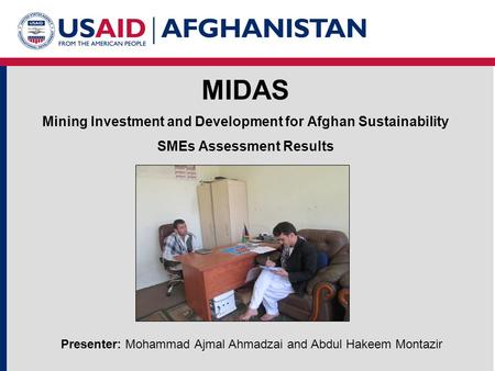 MIDAS Mining Investment and Development for Afghan Sustainability SMEs Assessment Results Presenter: Mohammad Ajmal Ahmadzai and Abdul Hakeem Montazir.