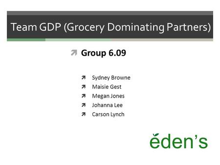 Team GDP (Grocery Dominating Partners)  Group 6.09  Sydney Browne  Maisie Gest  Megan Jones  Johanna Lee  Carson Lynch eden ’ s.