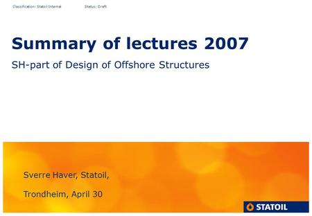 Classification: Statoil Internal Status: Draft Summary of lectures 2007 SH-part of Design of Offshore Structures Sverre Haver, Statoil, Trondheim, April.