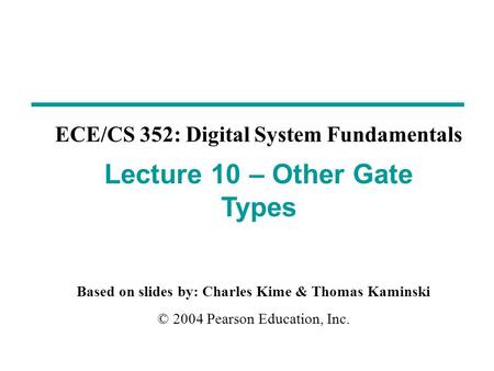 Based on slides by: Charles Kime & Thomas Kaminski © 2004 Pearson Education, Inc. ECE/CS 352: Digital System Fundamentals Lecture 10 – Other Gate Types.