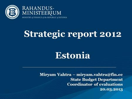 Strategic report 2012 Estonia Miryam Vahtra – State Budget Department Coordinator of evaluations 20.03.2013.