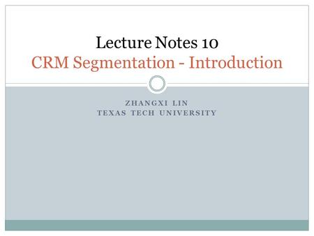 ZHANGXI LIN TEXAS TECH UNIVERSITY Lecture Notes 10 CRM Segmentation - Introduction.