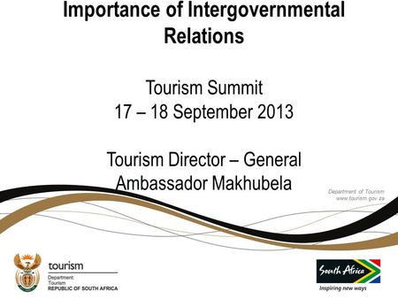 Importance of Intergovernmental Relations Tourism Summit 17 – 18 September 2013 Tourism Director – General Ambassador Makhubela Department of Tourism.