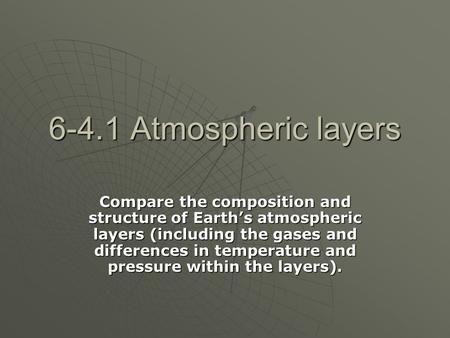 6-4.1 Atmospheric layers Compare the composition and structure of Earth’s atmospheric layers (including the gases and differences in temperature and pressure.