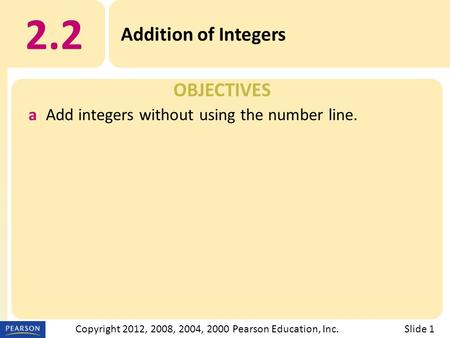 OBJECTIVES 2.2 Addition of Integers Slide 1Copyright 2012, 2008, 2004, 2000 Pearson Education, Inc. aAdd integers without using the number line.