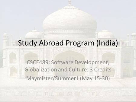 Study Abroad Program (India) CSCE489: Software Development, Globalization and Culture: 3 Credits Maymister/Summer I (May 15-30)